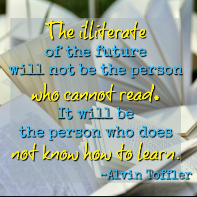 The illiterate of the future will not be the person who cannot read. It will be the person who does not know how to learn.